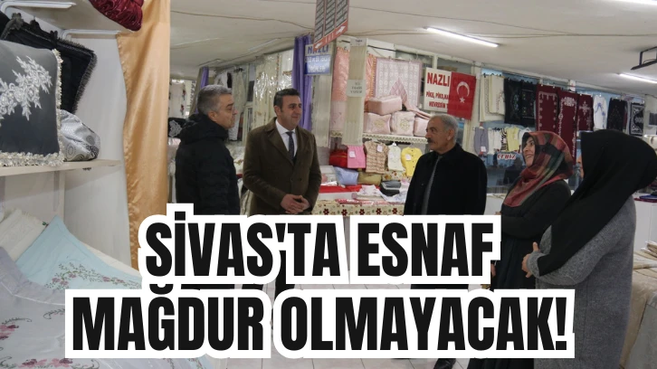 SİVAS'TA ESNAF MAĞDUR OLMAYACAK! 