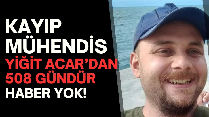 KAYIP MÜHENDİS YİĞİT ACAR’DAN  508 GÜNDÜR HABER YOK!