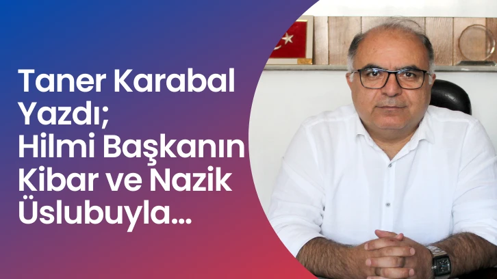 Taner Karabal Yazdı; Hilmi Başkanın Kibar ve Nazik Üslubuyla…