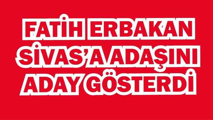 Fatih Erbakan Sivas’a adaşını aday gösterdi