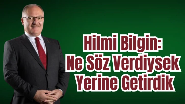 Hilmi Bilgin: Ne Söz Verdiysek Yerine Getirdik