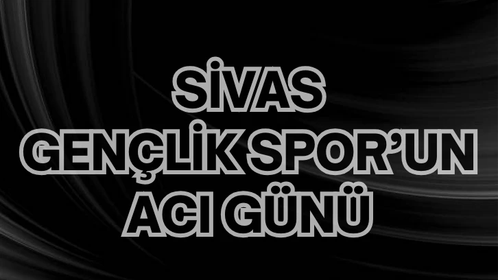 Sivas Gençlik Spor’un Acı Günü