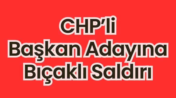 CHP’li Başkan Adayına Bıçaklı Saldırı