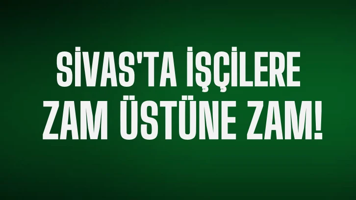 Sivas'ta İşçilere Zam Üstüne Zam! 