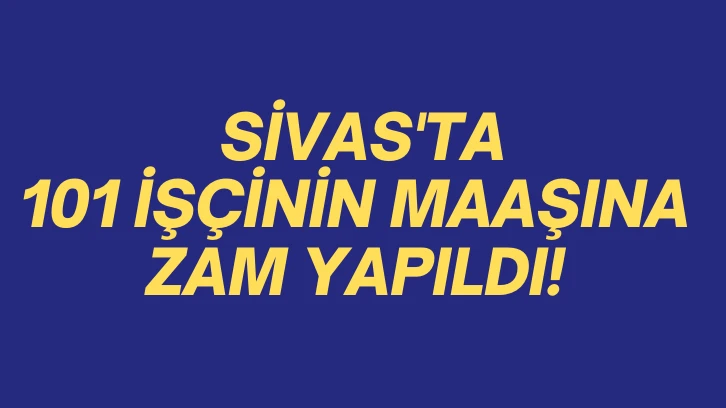 Sivas'ta 101 İşçinin Maaşına Zam Yapıldı! 