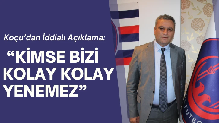 Başkan Koçu’dan İddialı Açıklama:  “Kimse Bizi Kolay Kolay Yenemez”