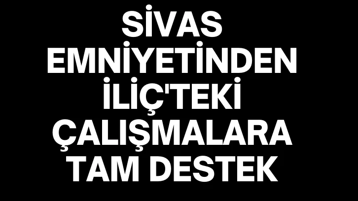 Sivas Emniyetinden İliç'teki Çalışmalara Tam Destek 