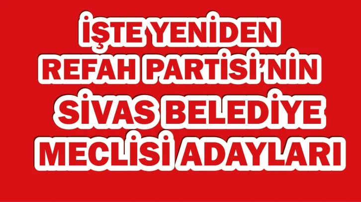 İşte Yeniden Refah Partisi'nin Sivas Belediye Meclisi Adayları 