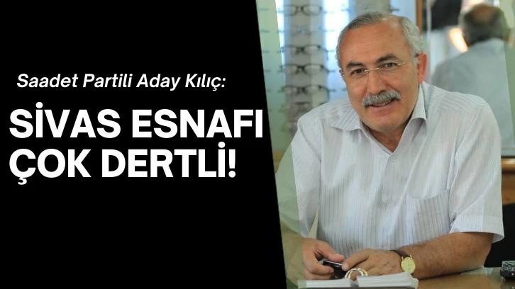 Saadet Partili Aday Kılıç: Sivas Esnafı Çok Dertli! 