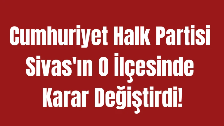 Cumhuriyet Halk Partisi Sivas'ın O İlçesinde Karar Değiştirdi! 