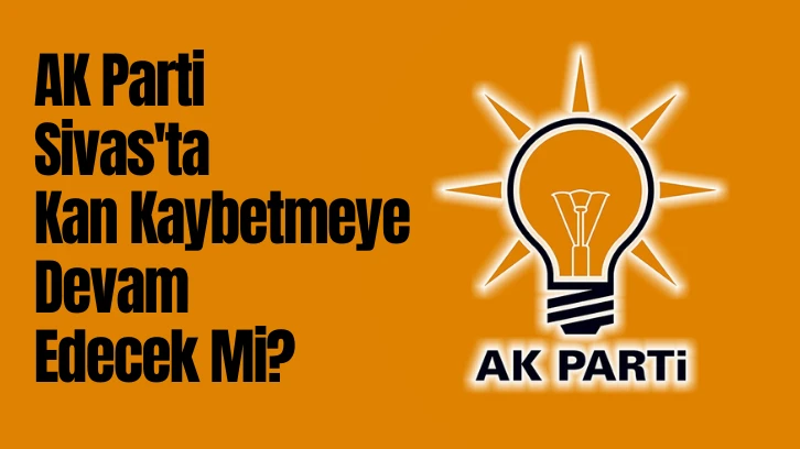 AK Parti Sivas'ta Kan Kaybetmeye Devam Edecek Mi? 