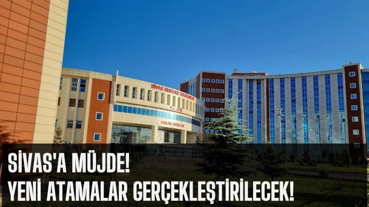 Sivas'a Müjde! Yeni Atamalar Gerçekleştirilecek!