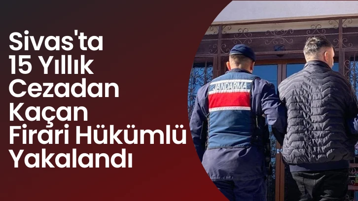 Sivas'ta 15 Yıllık Cezadan Kaçan Firari Hükümlü Yakalandı 