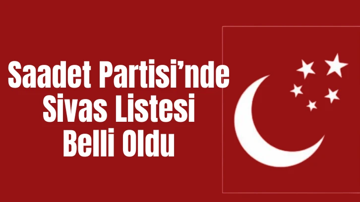 Saadet Partisi’nde Sivas Listesi Belli Oldu