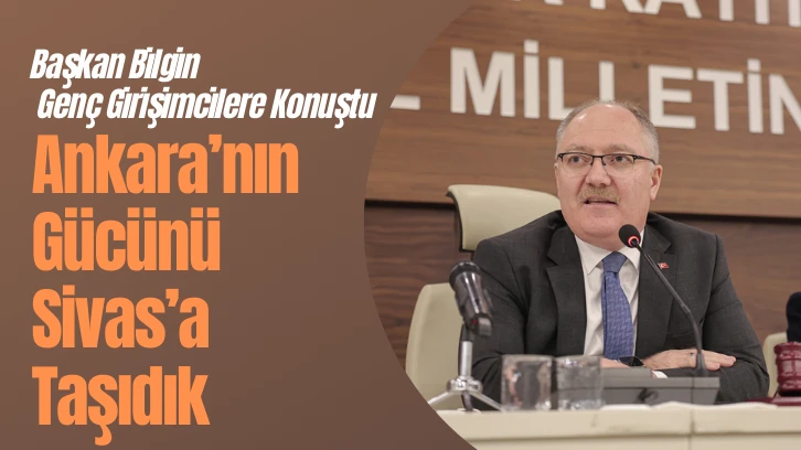 Başkan Bilgin Genç Girişimcilere Konuştu: Ankara’nın Gücünü  Sivas’a Taşıdık 
