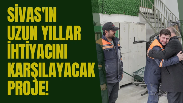 Sivas'ın Uzun Yıllar İhtiyacını Karşılayacak Proje! 