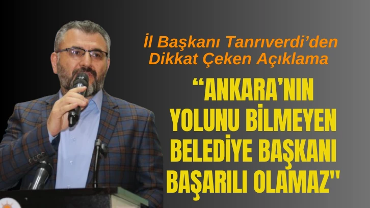 AK Parti Sivas İl Başkanı Tanrıverdi: “Ankara’nın Yolunu Bilmeyen Belediye Başkanı Başarılı Olamaz'