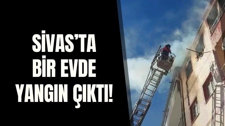 Sivas’ta Bir Evde Yangın Çıktı! 