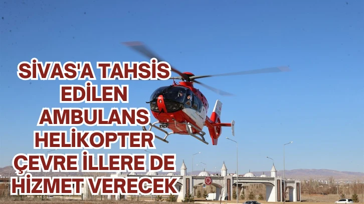 Sivas'a Tahsis Edilen Ambulans Helikopter Çevre İllere de Hizmet Verecek