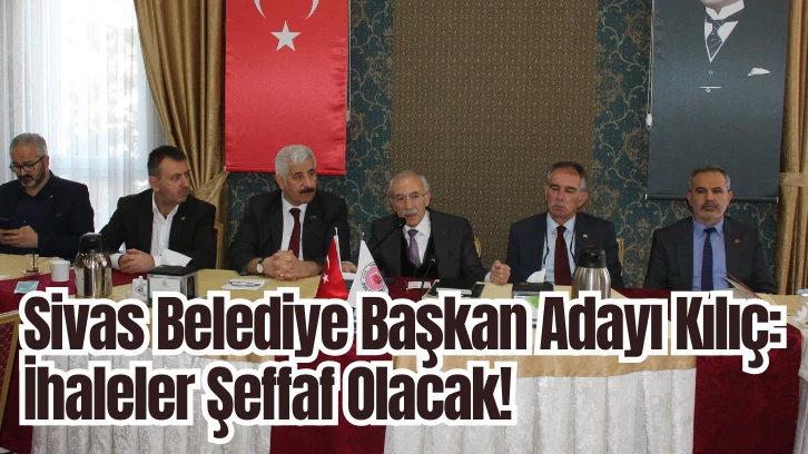 Sivas Belediye Başkan Adayı Kılıç: İhaleler Şeffaf Olacak! 