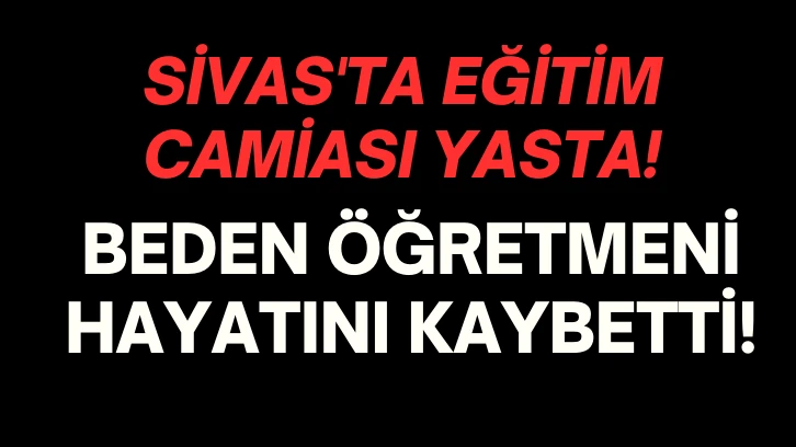 Sivas'ta Eğitim Camiası Yasta! Beden Eğitimi Öğretmeni Hayatını Kaybetti! 