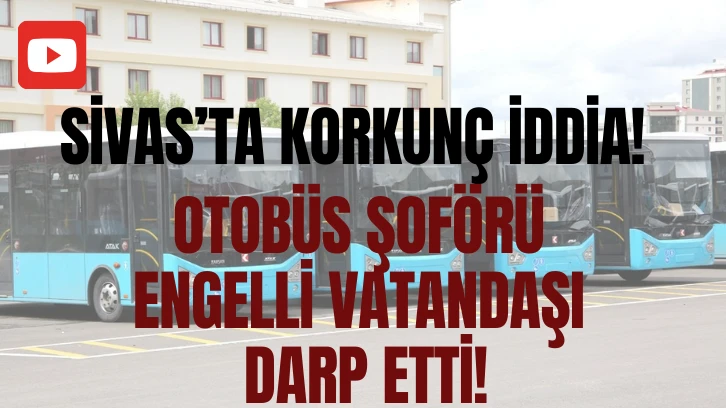 Sivas'ta Korkunç İddia! Otobüs Şoförü Engelli Vatandaşı Darp Etti! 