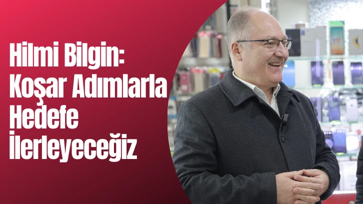 Hilmi Bilgin: Koşar Adımlarla  Hedefe İlerleyeceğiz
