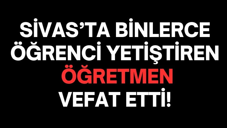 Sivas'ta Kalp Krizi Vakaları Arttı! Sivas’ta Binlerce Öğrenci Yetiştiren Öğretmen  Vefat Etti! 