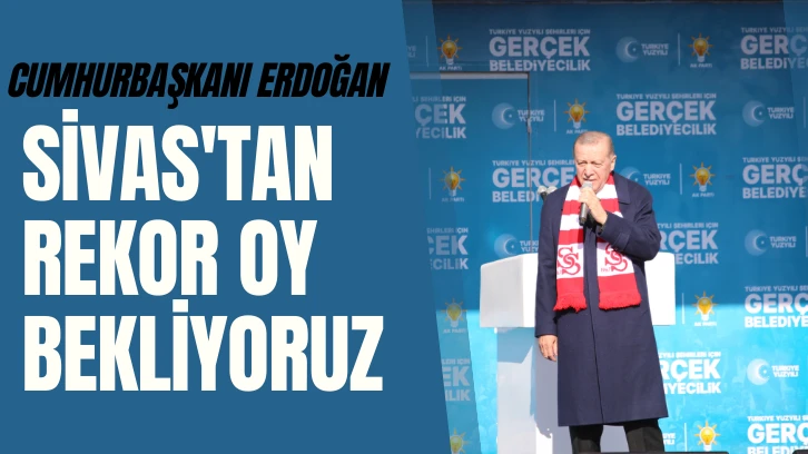 Cumhurbaşkanı Erdoğan: Sivas'tan Rekor Oy Bekliyoruz 