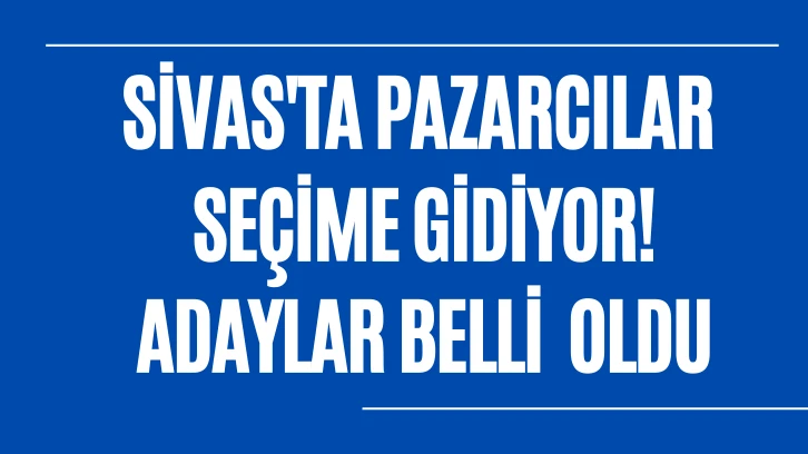 Sivas'ta Pazarcılar Seçime Gidiyor! Adaylar Belli  Oldu 