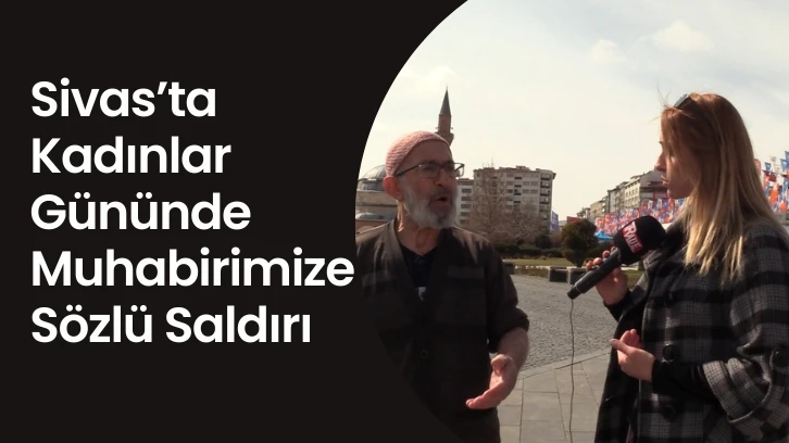 Sivas’ta Kadınlar Günü'nde Kadın Gazeteciye Sözlü Saldırı
