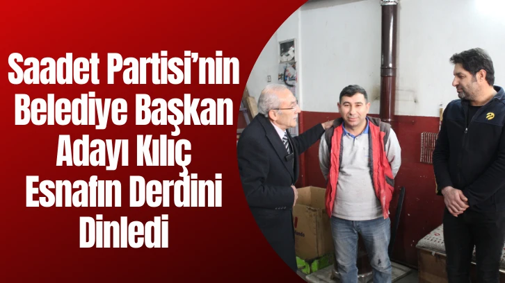 Saadet Partisi'nin Belediye Başkan Adayı Kılıç Esnafın Derdini Dinledi 