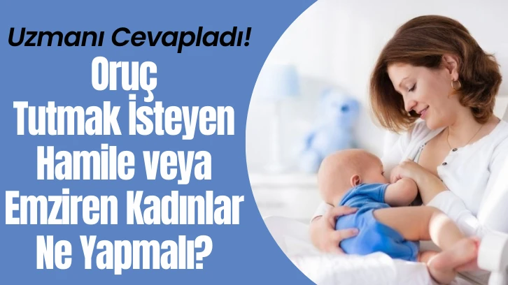 Uzmanı Cevapladı! Oruç Tutmak İsteyen Hamile veya Emziren Kadınlar Ne Yapmalı? 