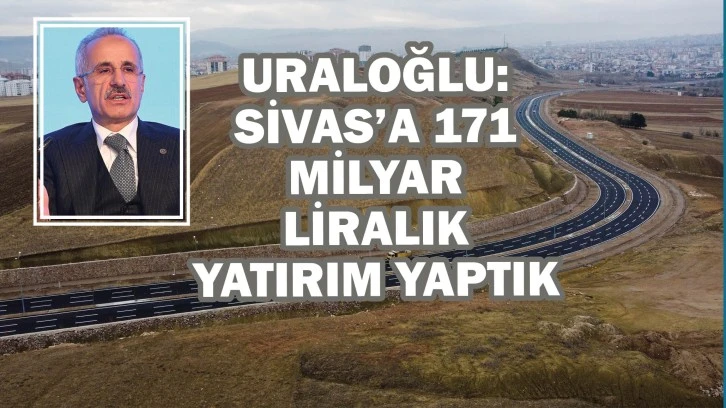 URA­LOĞ­LU: SİVAS’A 171 MİLYAR LİRALIK YA­TI­RIM YAP­TIK