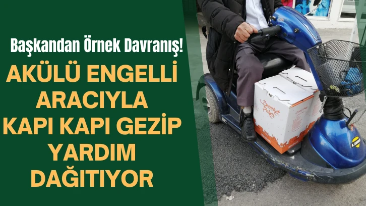 Başkandan Örnek Davranış! Akülü Engelli Aracıyla Kapı Kapı Gezip Yardım Dağıtıyor