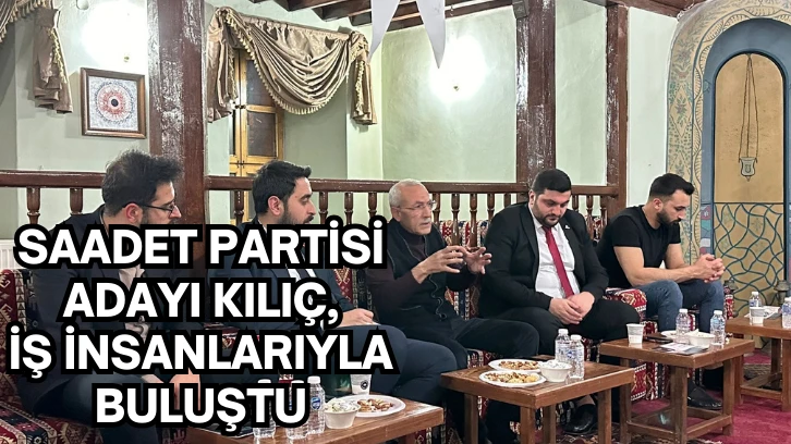Saadet Partisi Adayı Kılıç, İş İnsanlarıyla Buluştu