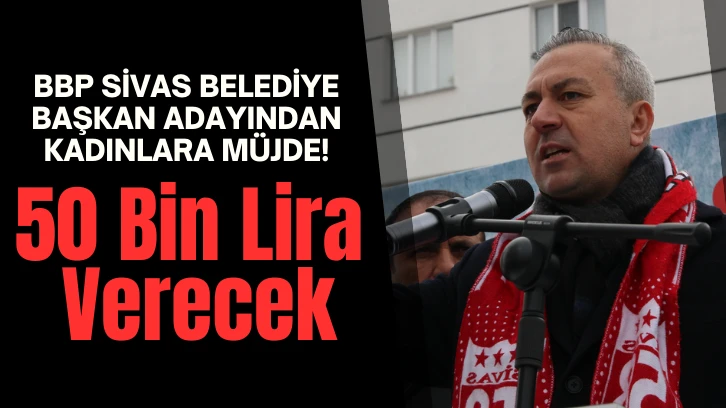 BBP Sivas Belediye Başkan Adayından Kadınlara Müjde! 50 Bin Lira Verecek 