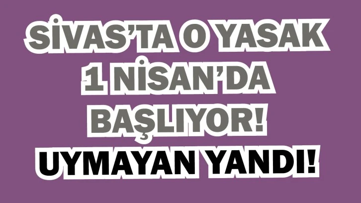 Sivas’ta O Yasak 1 Nisan’da Başlıyor! Uymayan Yandı!