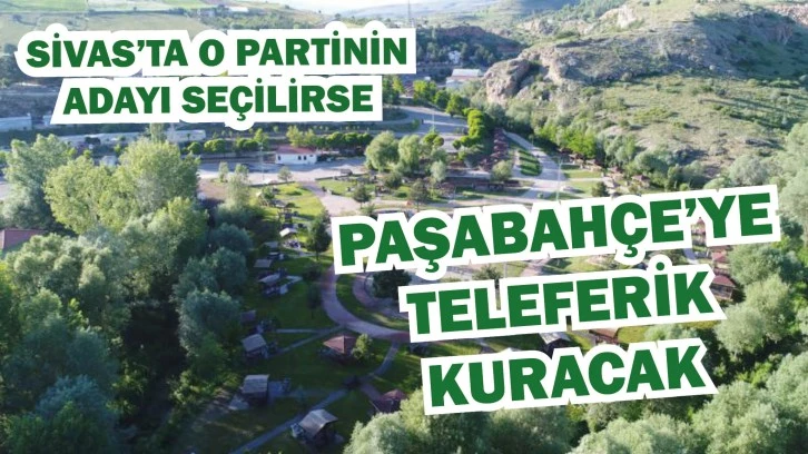 Sivas'ta O Partinin Başkan Adayı Seçilirse Paşabahçe’ye  Teleferik  Kuracak