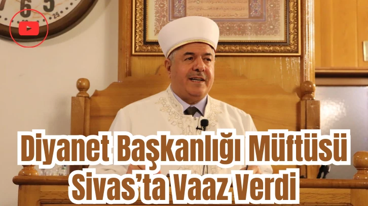 Diyanet Başkanlığı Müftüsü Sivas’ta Vaaz Verdi