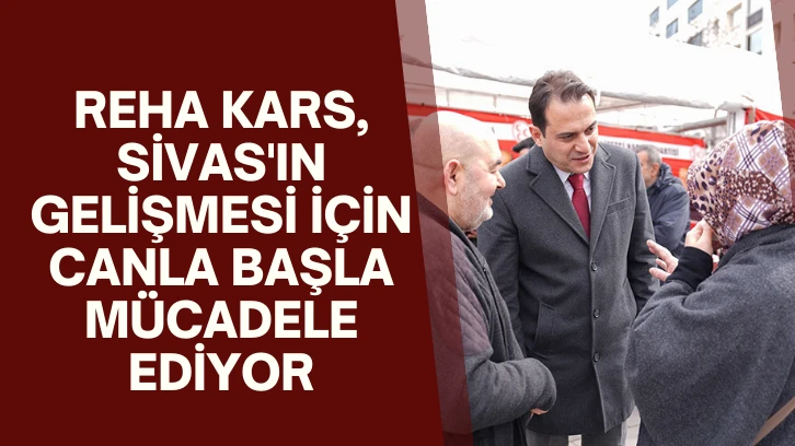 Reha Kars, Sivas'ın Gelişmesi İçin Canla Başla Mücadele Ediyor