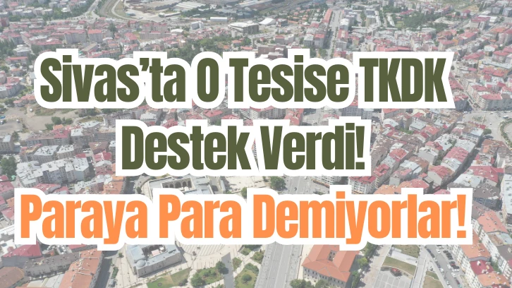 Sivas’ta O Tesise TKDK Destek Verdi! Paraya Para Demiyorlar