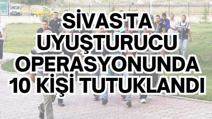 Sivas'ta Uyuşturucu Operasyonunda 10 Kişi Tutuklandı 