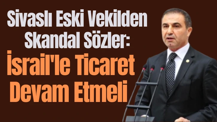 Sivaslı Eski Vekilden Skandal Sözler: İsrail'le Ticaret Devam Etmeli 