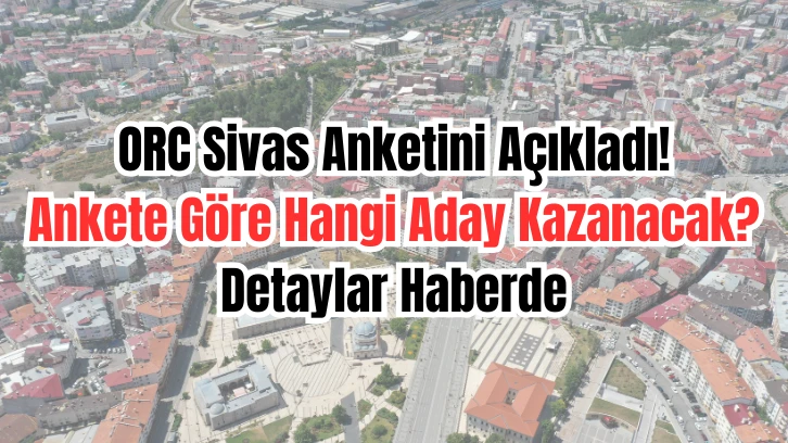 ORC Sivas Anketini Açıkladı! Ankete Göre Hangi Aday Kazanacak? Detaylar Haberde