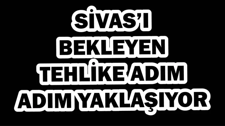 Sivas'ı Bekleyen Tehlike Adım Adım Yaklaşıyor!