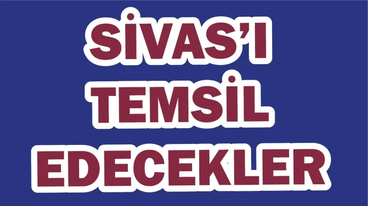 Sivas’ı Temsil Edecekler
