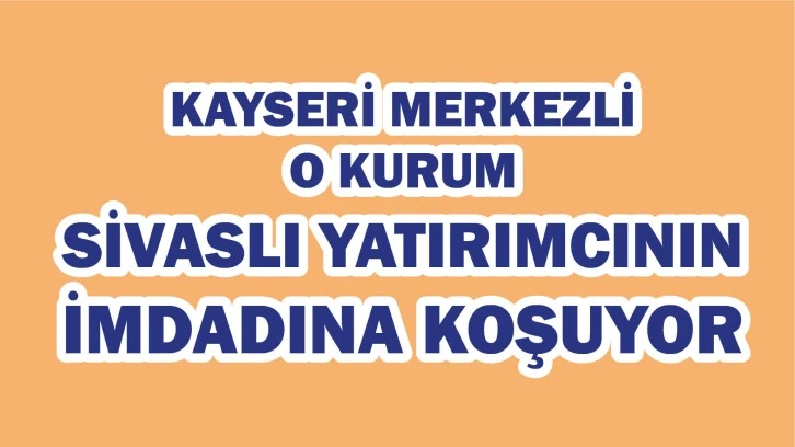 Kayseri Merkezli O Kurum Sivaslı Yatırımcının İmdanına Koşuyor