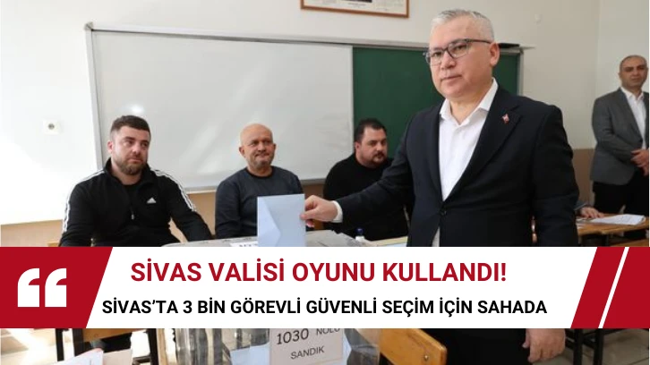 Sivas Valisi Oyunu Kullandı! Sivas’ta 3 Bin Görevli Güvenli Seçim İçin Sahada