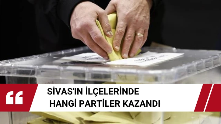 Sivas'ın İlçelerinde Hangi Partiler Kazandı 